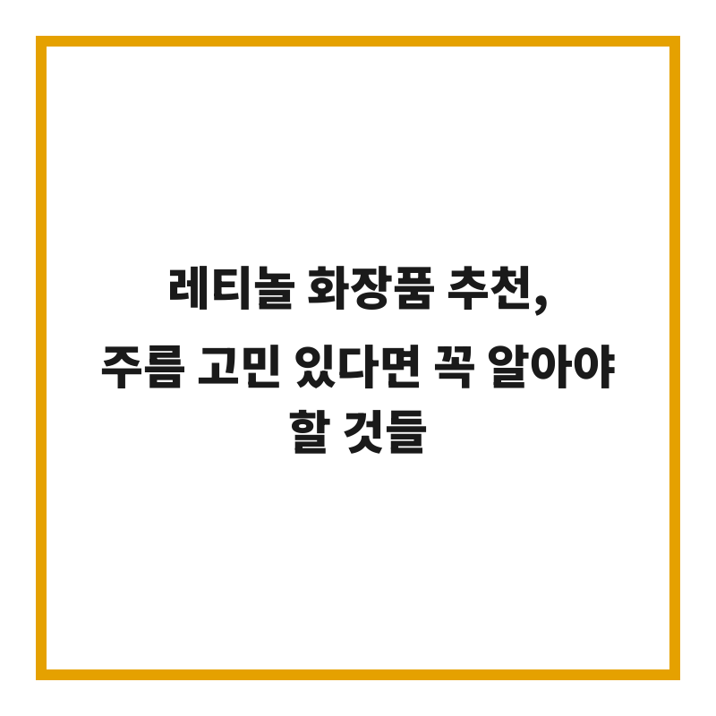 레티놀 화장품 추천, 주름 고민 있다면 꼭 알아야 할 것들