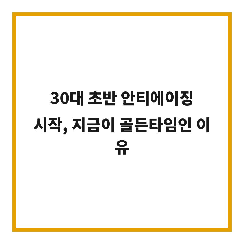 30대 초반 안티에이징 시작, 지금이 골든타임인 이유