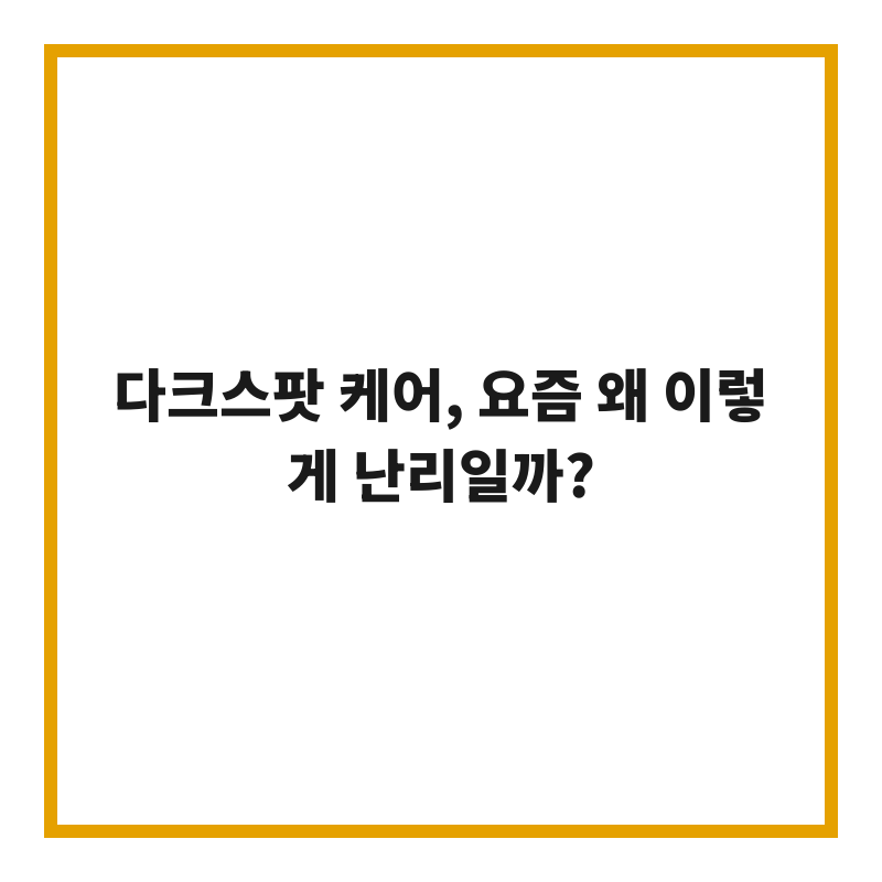 다크스팟 케어, 요즘 왜 이렇게 난리일까?